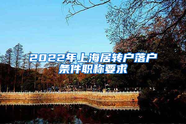 2022年上海居转户落户条件职称要求