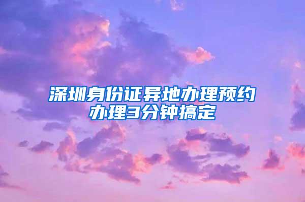 深圳身份证异地办理预约办理3分钟搞定