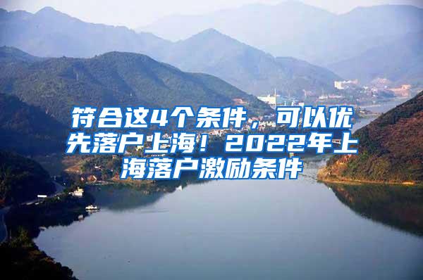 符合这4个条件，可以优先落户上海！2022年上海落户激励条件