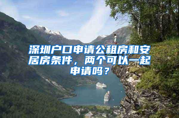 深圳户口申请公租房和安居房条件，两个可以一起申请吗？