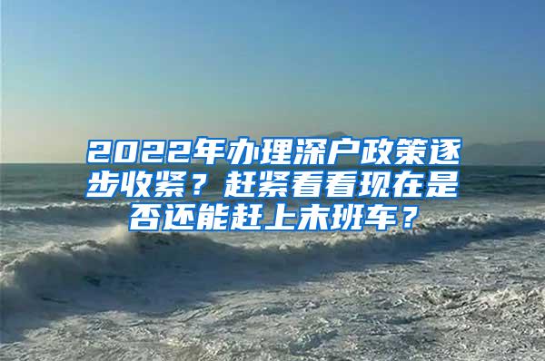 2022年办理深户政策逐步收紧？赶紧看看现在是否还能赶上末班车？