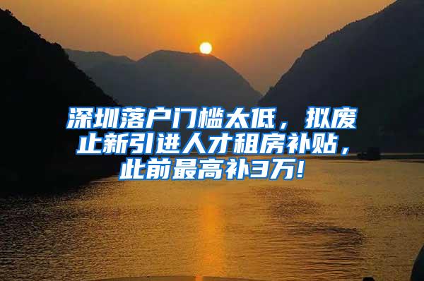 深圳落户门槛太低，拟废止新引进人才租房补贴，此前最高补3万!