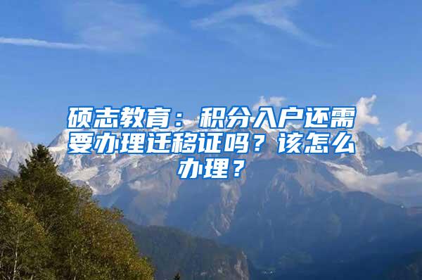 硕志教育：积分入户还需要办理迁移证吗？该怎么办理？