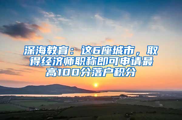 深海教育：这6座城市，取得经济师职称即可申请最高100分落户积分