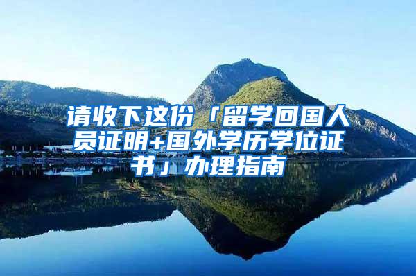 请收下这份「留学回国人员证明+国外学历学位证书」办理指南