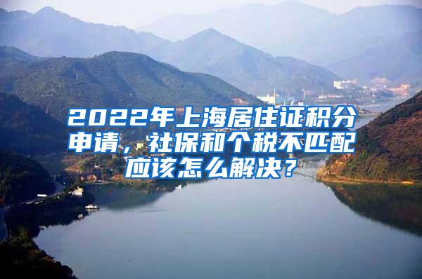 2022年上海居住证积分申请，社保和个税不匹配应该怎么解决？