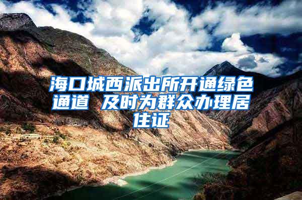 海口城西派出所开通绿色通道 及时为群众办理居住证