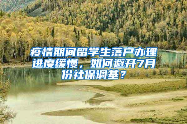 疫情期间留学生落户办理进度缓慢，如何避开7月份社保调基？