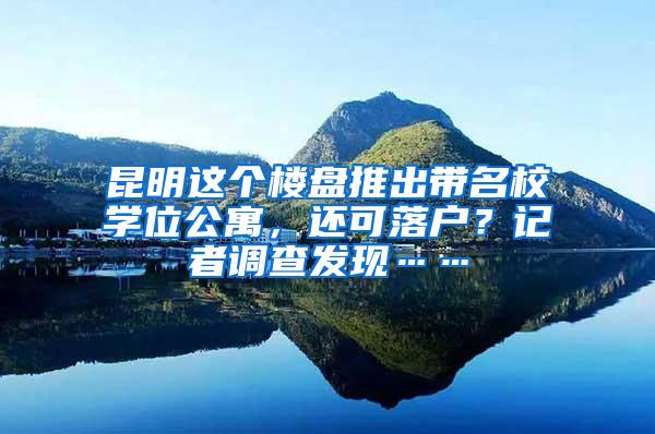 昆明这个楼盘推出带名校学位公寓，还可落户？记者调查发现……