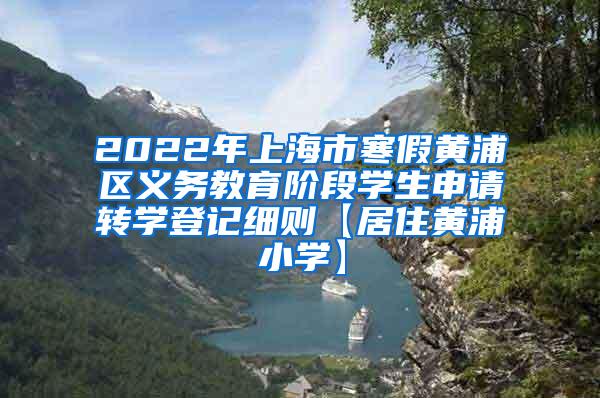 2022年上海市寒假黄浦区义务教育阶段学生申请转学登记细则【居住黄浦小学】