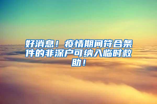 好消息！疫情期间符合条件的非深户可纳入临时救助！