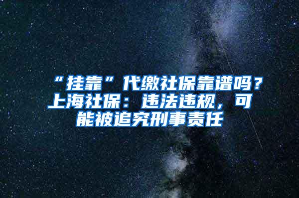 “挂靠”代缴社保靠谱吗？上海社保：违法违规，可能被追究刑事责任