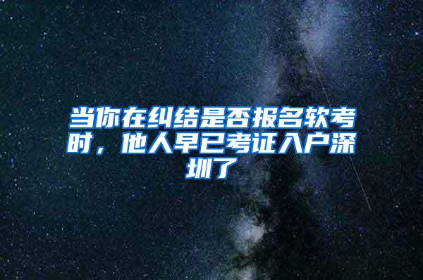 当你在纠结是否报名软考时，他人早已考证入户深圳了