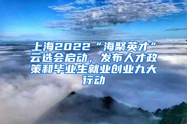 上海2022“海聚英才”云选会启动，发布人才政策和毕业生就业创业九大行动