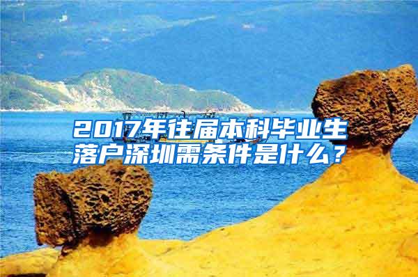 2017年往届本科毕业生落户深圳需条件是什么？