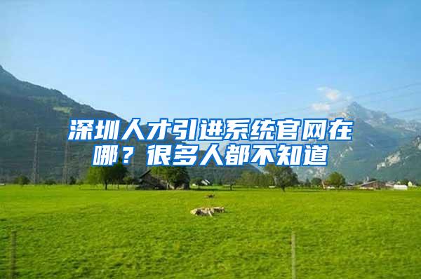 深圳人才引进系统官网在哪？很多人都不知道