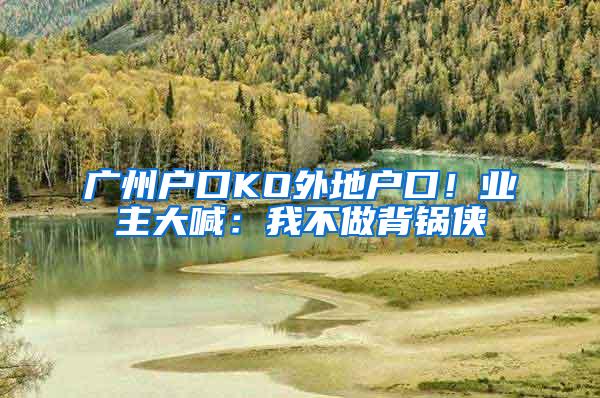 广州户口KO外地户口！业主大喊：我不做背锅侠