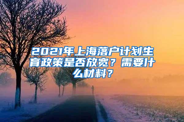 2021年上海落户计划生育政策是否放宽？需要什么材料？