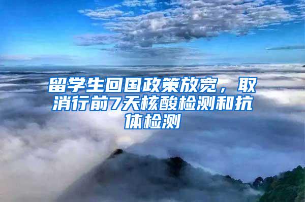 留学生回国政策放宽，取消行前7天核酸检测和抗体检测