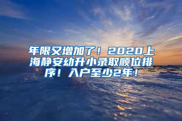 年限又增加了！2020上海静安幼升小录取顺位排序！入户至少2年！