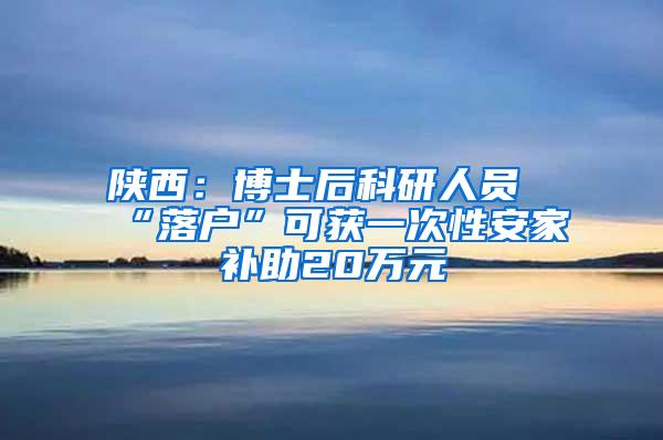 陕西：博士后科研人员“落户”可获一次性安家补助20万元