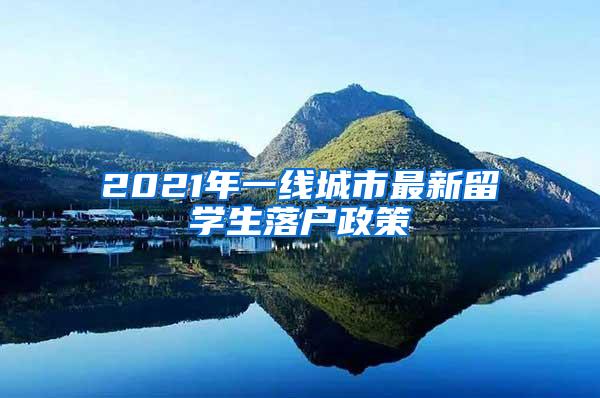 2021年一线城市最新留学生落户政策