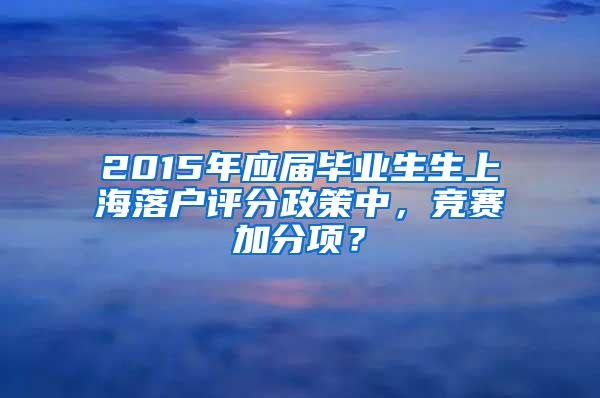 2015年应届毕业生生上海落户评分政策中，竞赛加分项？