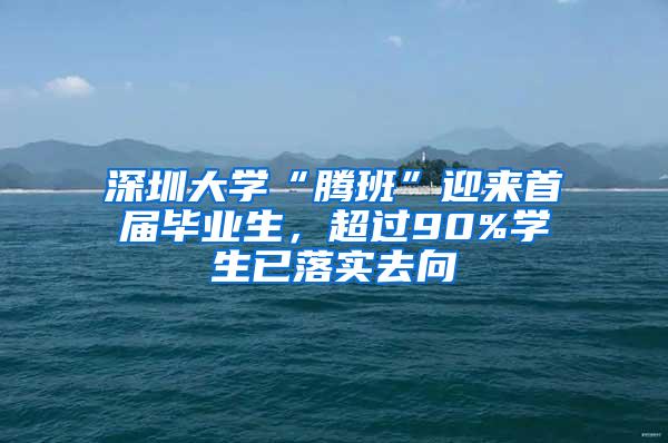 深圳大学“腾班”迎来首届毕业生，超过90%学生已落实去向