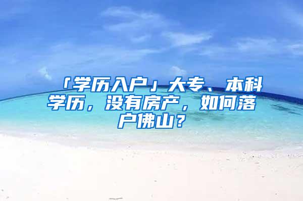 「学历入户」大专、本科学历，没有房产，如何落户佛山？