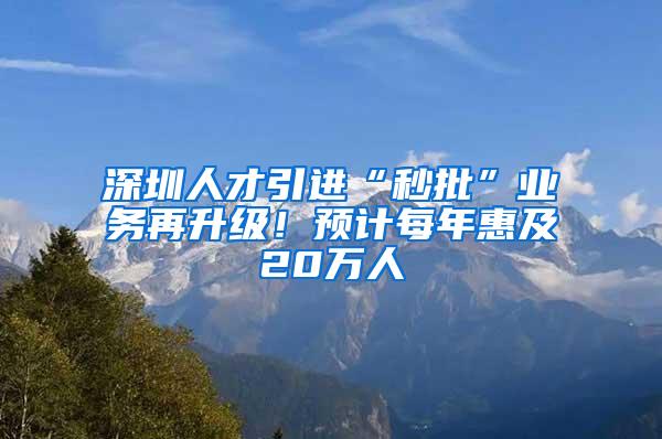 深圳人才引进“秒批”业务再升级！预计每年惠及20万人