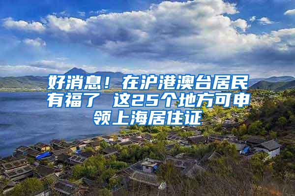 好消息！在沪港澳台居民有福了 这25个地方可申领上海居住证