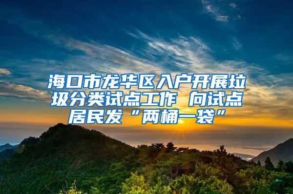 海口市龙华区入户开展垃圾分类试点工作 向试点居民发“两桶一袋”