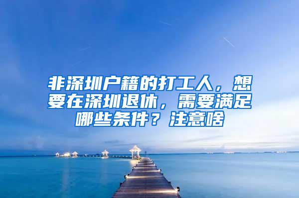 非深圳户籍的打工人，想要在深圳退休，需要满足哪些条件？注意啥