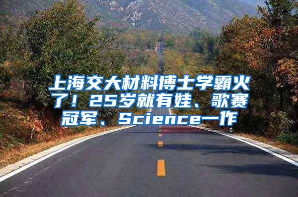 上海交大材料博士学霸火了！25岁就有娃、歌赛冠军、Science一作