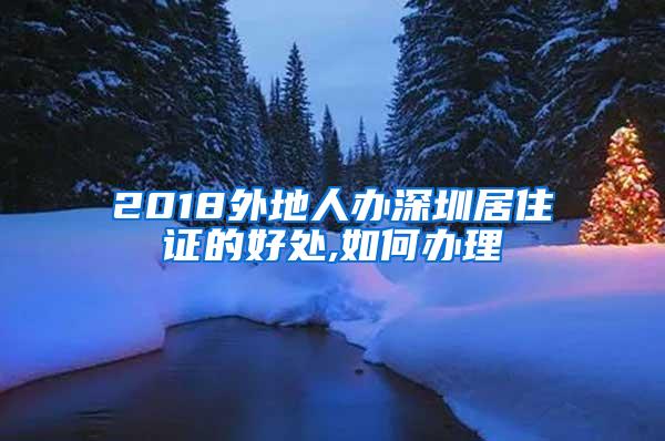 2018外地人办深圳居住证的好处,如何办理