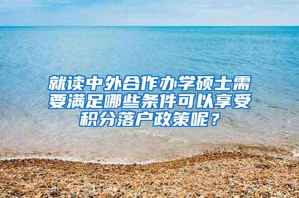 就读中外合作办学硕士需要满足哪些条件可以享受积分落户政策呢？