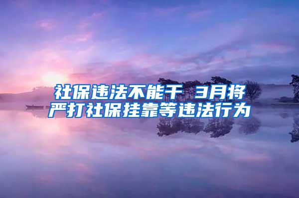 社保违法不能干 3月将严打社保挂靠等违法行为