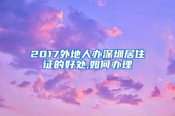 2017外地人办深圳居住证的好处,如何办理