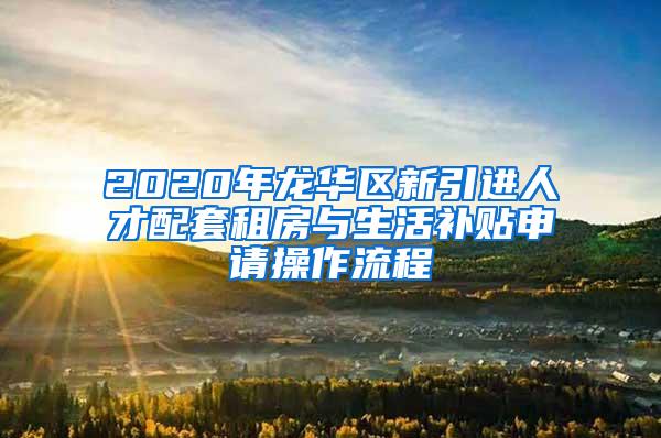 2020年龙华区新引进人才配套租房与生活补贴申请操作流程