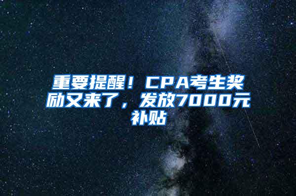 重要提醒！CPA考生奖励又来了，发放7000元补贴