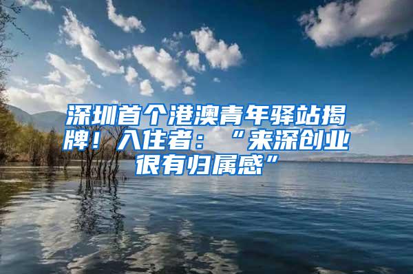 深圳首个港澳青年驿站揭牌！入住者：“来深创业很有归属感”