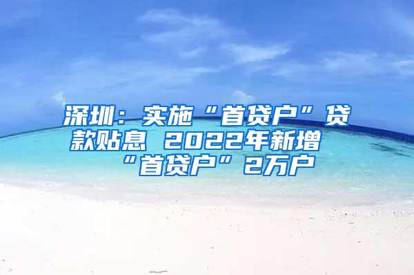 深圳：实施“首贷户”贷款贴息 2022年新增“首贷户”2万户