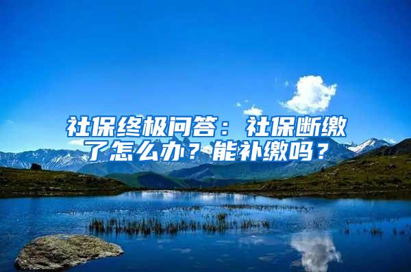 社保终极问答：社保断缴了怎么办？能补缴吗？