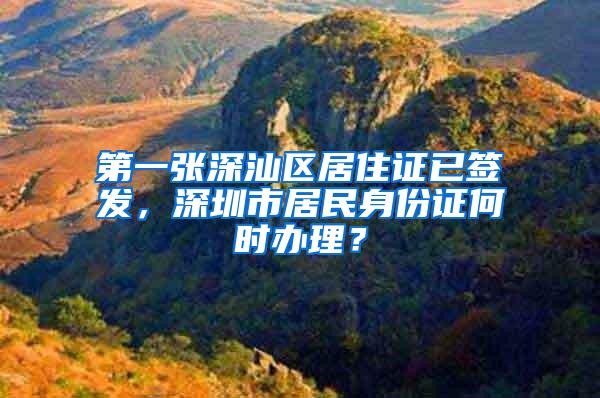 第一张深汕区居住证已签发，深圳市居民身份证何时办理？