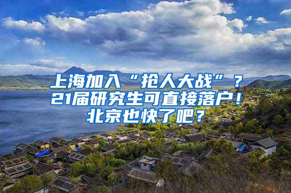 上海加入“抢人大战”？21届研究生可直接落户！北京也快了吧？