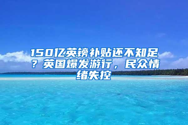 150亿英镑补贴还不知足？英国爆发游行，民众情绪失控