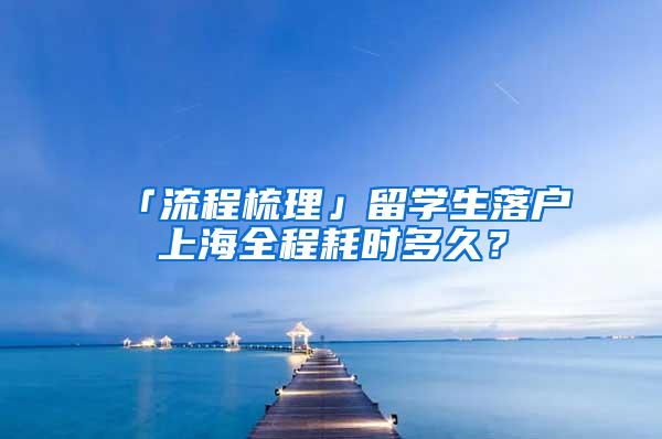 「流程梳理」留学生落户上海全程耗时多久？