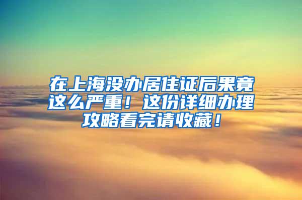 在上海没办居住证后果竟这么严重！这份详细办理攻略看完请收藏！