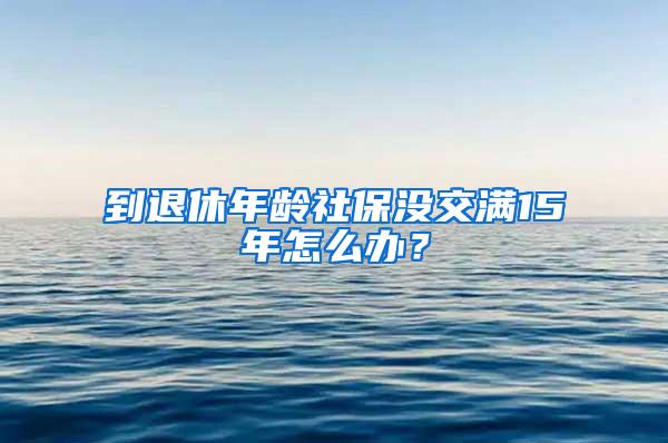 到退休年龄社保没交满15年怎么办？