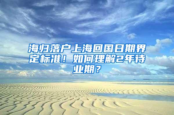 海归落户上海回国日期界定标准！如何理解2年待业期？